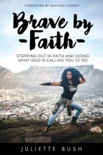 Brave by Faith: Stepping Out In Faith And Doing What God is Calling You To Do