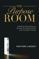The Purpose Room: A Meeting Place Where You Discover, Birth and Accomplish Your God-Given Purpose
