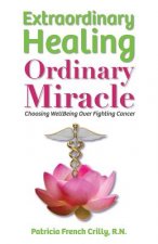 Extraordinary Healing, Ordinary Miracle: Choosing WellBeing Over Fighting Cancer