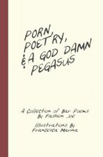 Porn, Poetry, And A God Damn Pegasus: A Collection of Bar Poems
