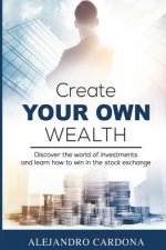 Create Your Own Wealth: Discover the World of Investments and Learn How to Win in the Stock Exchange