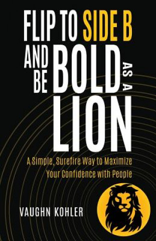 Flip to Side B and Be Bold as a Lion: A Simple, Surefire Way to Maximize Your Confidence with People