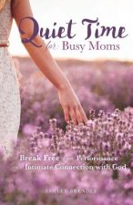 Quiet Time for Busy Moms: Break Free from Performance into Intimate Connection with God