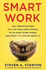 Smart Work: Why Organizations Full of Intelligent People Do So Many Dumb Things and What You Can Do About It