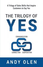 The Trilogy of Yes: Connection, Communication, & Cooperation: A Trilogy of Sales Skills That Inspire Customers to Say Yes