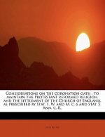 Considerations on the Coronation Oath: To Maintain the Protestant Reformed Religion, and the Settlement of the Church of England, as Prescribed by Sta