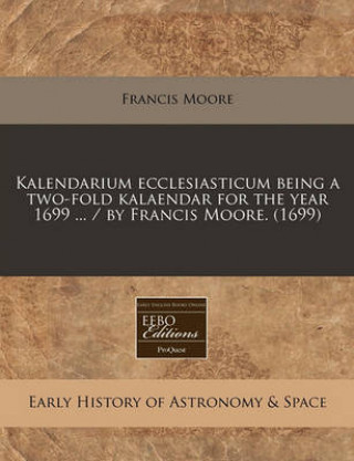 Kalendarium Ecclesiasticum Being a Two-Fold Kalaendar for the Year 1699 ... / By Francis Moore. (1699)
