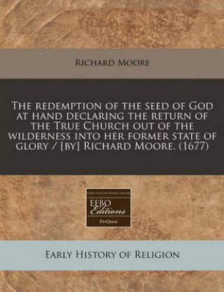 The Redemption of the Seed of God at Hand Declaring the Return of the True Church Out of the Wilderness Into Her Former State of Glory / [By] Richard