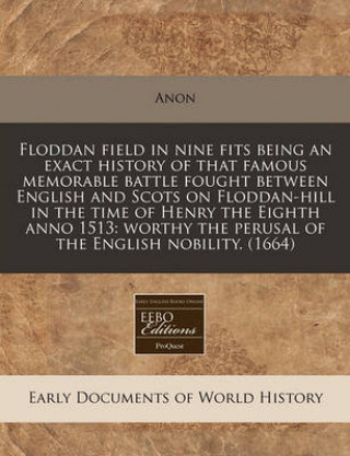 Floddan Field in Nine Fits Being an Exact History of That Famous Memorable Battle Fought Between English and Scots on Floddan-Hill in the Time of Henr