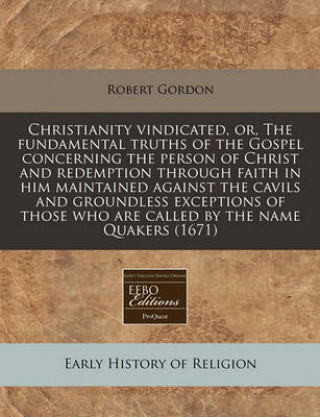 Christianity Vindicated, Or, the Fundamental Truths of the Gospel Concerning the Person of Christ and Redemption Through Faith in Him Maintained Again