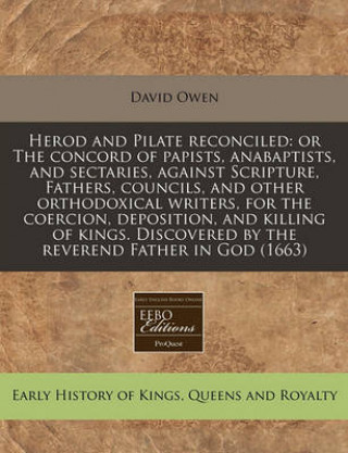 Herod and Pilate Reconciled: Or the Concord of Papists, Anabaptists, and Sectaries, Against Scripture, Fathers, Councils, and Other Orthodoxical Write