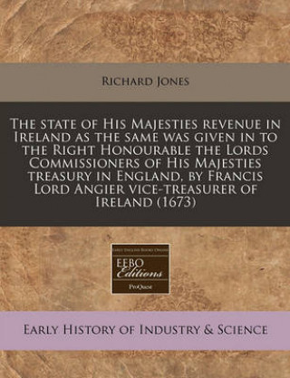 The State of His Majesties Revenue in Ireland as the Same Was Given in to the Right Honourable the Lords Commissioners of His Majesties Treasury in En
