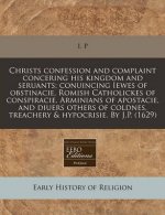 Christs Confession and Complaint Concering His Kingdom and Seruants; Conuincing Iewes of Obstinacie, Romish Catholickes of Conspiracie, Arminians of A