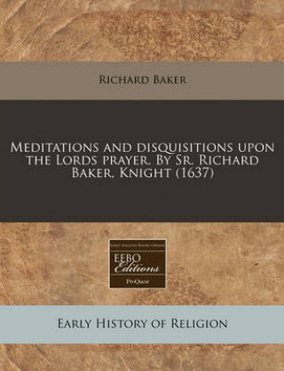 Meditations and Disquisitions Upon the Lords Prayer. by Sr. Richard Baker, Knight (1637)