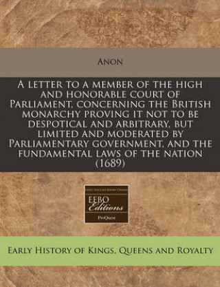 A Letter to a Member of the High and Honorable Court of Parliament, Concerning the British Monarchy Proving It Not to Be Despotical and Arbitrary, But