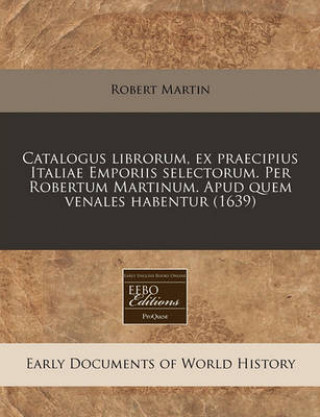Catalogus Librorum, Ex Praecipius Italiae Emporiis Selectorum. Per Robertum Martinum. Apud Quem Venales Habentur (1639)
