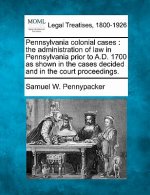 Pennsylvania Colonial Cases: The Administration of Law in Pennsylvania Prior to A.D. 1700 as Shown in the Cases Decided and in the Court Proceeding