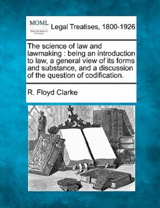 The Science of Law and Lawmaking: Being an Introduction to Law, a General View of Its Forms and Substance, and a Discussion of the Question of Codific