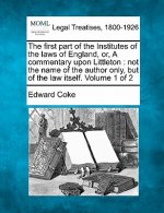 The First Part of the Institutes of the Laws of England, Or, a Commentary Upon Littleton: Not the Name of the Author Only, But of the Law Itself. Volu