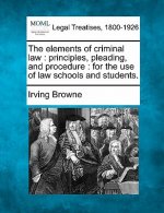 The Elements of Criminal Law: Principles, Pleading, and Procedure: For the Use of Law Schools and Students.