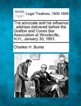 The Advocate and His Influence: Address Delivered Before the Grafton and Cooes Bar Association at Woodsville, N.H., January 30, 1891.