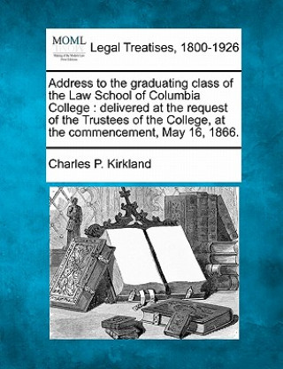 Address to the Graduating Class of the Law School of Columbia College: Delivered at the Request of the Trustees of the College, at the Commencement, M