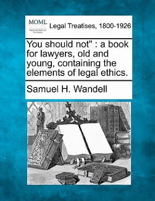 You Should Not: A Book for Lawyers, Old and Young, Containing the Elements of Legal Ethics.