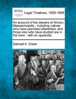 An Account of the Lawyers of Groton, Massachusetts: Including Natives Who Have Practised Elsewhere, and Those Also Who Have Studied Law in the Town: W