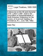A Discourse on the Life and Character of Dr. Luther V. Bell: Read to the Association of Superintendents of North American Institutions for the Insane,