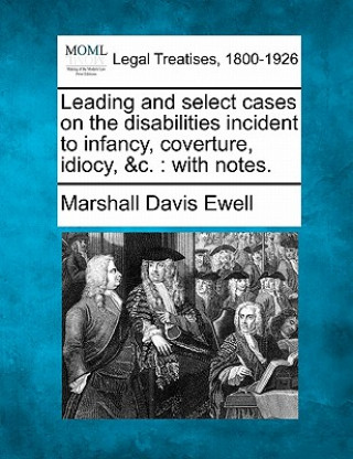 Leading and Select Cases on the Disabilities Incident to Infancy, Coverture, Idiocy, &C.: With Notes.