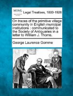 On Traces of the Primitive Village Community in English Municipal Institutions: Communicated to the Society of Antiquaries in a Letter to William J. T