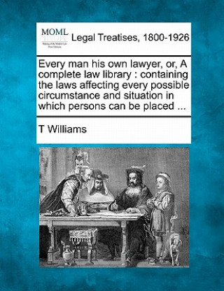 Every Man His Own Lawyer, Or, a Complete Law Library: Containing the Laws Affecting Every Possible Circumstance and Situation in Which Persons Can Be