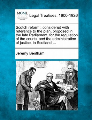 Scotch Reform: Considered with Reference to the Plan, Proposed in the Late Parliament, for the Regulation of the Courts, and the Admi