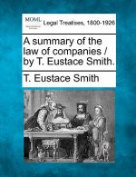 A Summary of the Law of Companies / By T. Eustace Smith.