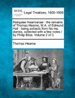 Reliquiae Hearnianae: The Remains of Thomas Hearne, M.A. of Edmund Hall: Being Extracts from His Ms. Diaries, Collected with a Few Notes / B