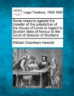 Some Reasons Against the Transfer of the Jurisdiction of the House of Lords in Regard to Scottish Titles of Honour to the Court of Session of Scotland