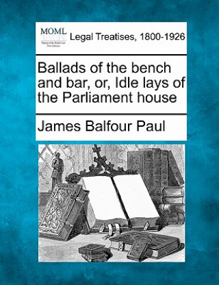 Ballads of the Bench and Bar, Or, Idle Lays of the Parliament House