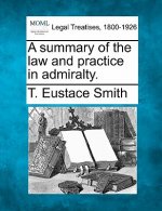 A Summary of the Law and Practice in Admiralty.