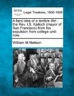 A Faint Idea of a Terrible Life!: The REV. I.S. Kalloch (Mayor of San Francisco) from His Expulsion from College Until Now.