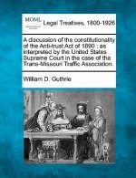 A Discussion of the Constitutionality of the Anti-Trust Act of 1890: As Interpreted by the United States Supreme Court in the Case of the Trans-Missou