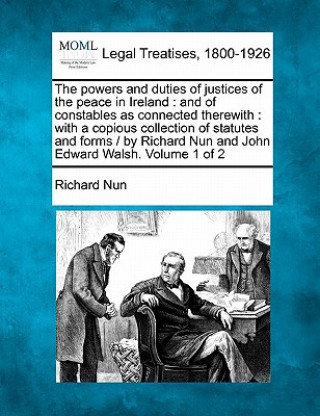 The Powers and Duties of Justices of the Peace in Ireland: And of Constables as Connected Therewith: With a Copious Collection of Statutes and Forms /