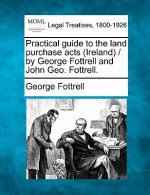 Practical Guide to the Land Purchase Acts (Ireland) / By George Fottrell and John Geo. Fottrell.