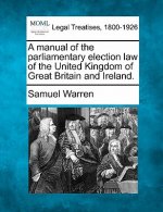 A Manual of the Parliamentary Election Law of the United Kingdom of Great Britain and Ireland.