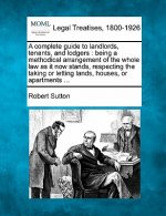 A Complete Guide to Landlords, Tenants, and Lodgers: Being a Methodical Arrangement of the Whole Law as It Now Stands, Respecting the Taking or Lettin