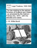 The Law Relating to the Salmon Fisheries of England and Wales: As Amended by the Salmon Fishery ACT, 1873: With the Statutes and Cases.