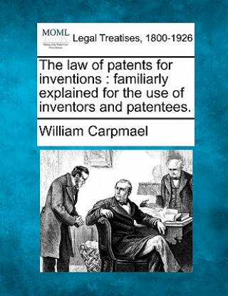 The Law of Patents for Inventions: Familiarly Explained for the Use of Inventors and Patentees.