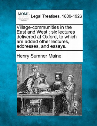 Village-Communities in the East and West: Six Lectures Delivered at Oxford, to Which Are Added Other Lectures, Addresses, and Essays.