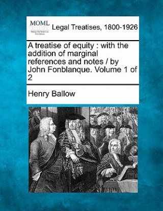 A Treatise of Equity: With the Addition of Marginal References and Notes / By John Fonblanque. Volume 1 of 2