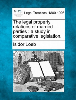 The Legal Property Relations of Married Parties: A Study in Comparative Legislation.