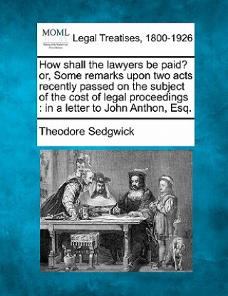 How Shall the Lawyers Be Paid? Or, Some Remarks Upon Two Acts Recently Passed on the Subject of the Cost of Legal Proceedings: In a Letter to John Ant